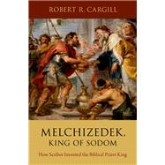 Melchizedek, King of Sodom How Scribes Invented the Biblical Priest-King by Cargill, Robert R., 9780190946968