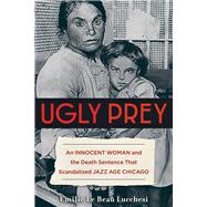 Ugly Prey An Innocent Woman and the Death Sentence That Scandalized Jazz Age Chicago by Le Beau Lucchesi, Emilie, 9781613736968
