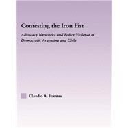 Contesting the Iron Fist: Advocacy Networks and Police Violence in Democratic Argentina and Chile by Fuentes; Claudio, 9780415646970