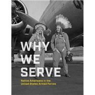Why We Serve Native Americans in the United States Armed Forces by NMAI; Campbell, Ben Nighthorse; Keel, Jefferson; Gover, Kevin; Haaland, Debra A., 9781588346971