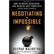 Negotiating the Impossible How to Break Deadlocks and Resolve Ugly Conflicts (without Money or Muscle) by Malhotra, Deepak, 9781626566972