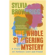 The Whole Staggering Mystery A Story of Fathers Lost and Found by Brownrigg, Sylvia, 9781640096974