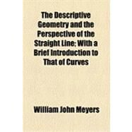 The Descriptive Geometry and the Perspective of the Straight Line: With a Brief Introduction to That of Curves by Meyers, William John, 9781154506976