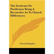 The Irenicum or Pacificator Being a Reconciler As to Church Differences by Stillingfleet, Edward, 9781425486976