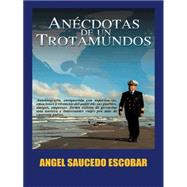 Anecdotas de un Trotamundos: Marino Y Aeroviajero Internacional by Escobar, Angel Saucedo, 9781463306977