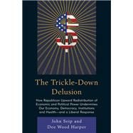 The Trickle-Down Delusion How Republican Upward Redistribution of Economic and Political Power Undermines Our Economy, Democracy, Institutions and Healthand a Liberal Response by Seip, John; Harper, Dee Wood, 9780761866978