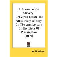 Discourse on Slavery : Delivered Before the Antislavery Society on the Anniversary of the Birth of Washington (1839) by Wilson, W. D., 9780548686980