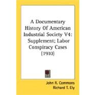 Documentary History of American Industrial Society V4 : Supplement; Labor Conspiracy Cases (1910) by Commons, John R., 9780548746981