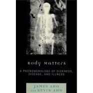 Body Matters A Phenomenology of Sickness, Disease, and Illness by Aho, James; Aho, Kevin, 9780739126981