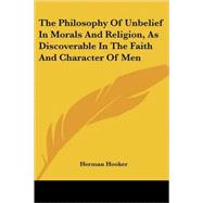 The Philosophy of Unbelief in Morals and Religion, As Discoverable in the Faith and Character of Men by Hooker, Herman, 9781425496982