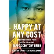 Happy at Any Cost The Revolutionary Vision and Fatal Quest of Zappos CEO Tony Hsieh by Grind, Kirsten; Sayre, Katherine, 9781982186982