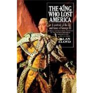 The King Who Lost America A Portrait of the Life and Times of George III by LLOYD, ALAN, 9780385506984