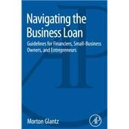 Navigating the Business Loan: Guidelines for Financiers, Small-business Owners, and Entrepreneurs by Glantz, Morton, 9780128016985
