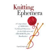 Knitting Ephemera A Compendium of Articles, Useful and Otherwise, for the Edification and Amusement of the Handknitter by Sulcoski, Carol J., 9781936096985