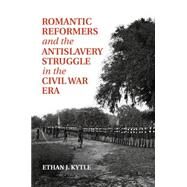 Romantic Reformers and the Antislavery Struggle in the Civil War Era by Kytle, Ethan J., 9781107426986