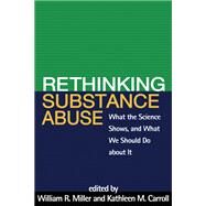 Rethinking Substance Abuse What the Science Shows, and What We Should Do about It by Miller, William R.; Carroll, Kathleen M., 9781606236987