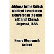Address to the British Medical Association Delivered in the Hall of Christ Church August 4, 1868 by Acland, Henry Wentworth, 9781154436990