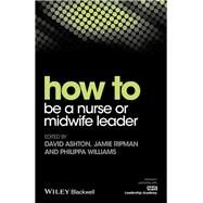 How to Be a Nurse or Midwife Leader by Ashton, David; Ripman, Jamie; Williams, Philippa, 9781119186991