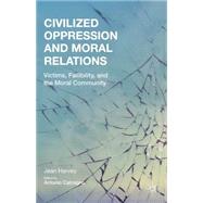Civilized Oppression and Moral Relations Victims, Fallibility, and the Moral Community by Harvey, Jean; Calcagno, Antonio, 9781137506993