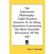 The Substantial Philosophy: Eight Hundred Answers to As Many Questions Concerning the Most Scientific Revolution of the Age by Swander, John I., 9780548476994