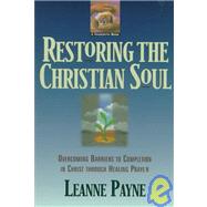 Restoring the Christian Soul : Overcoming Barriers to Completion in Christ through Healing Prayer by Payne, Leanne, 9780801056994