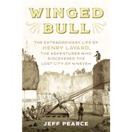 Winged Bull The Extraordinary Life of Henry Layard, the Adventurer who Discovered The Lost City of Nineveh by Pearce, Jeff, 9781633886995
