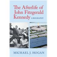 The Afterlife of John Fitzgerald Kennedy by Hogan, Michael J., 9781107186996