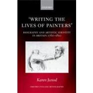 Writing the Lives of Painters Biography and Artistic Identity in Britain 1760-1810 by Junod, Karen, 9780199597000