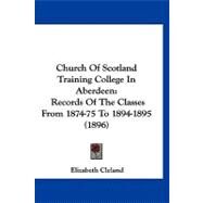 Church of Scotland Training College in Aberdeen : Records of the Classes from 1874-75 To 1894-1895 (1896) by Cleland, Elizabeth, 9781120177001