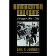 Urbanization and Crime: Germany 1871–1914 by Eric A. Johnson, 9780521527002