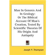 Man in Genesis and in Geology : Or the Biblical Account of Man's Creation, Tested by Scientific Theories of His Origin and Antiquity by Thompson, Joseph P., 9780548117002