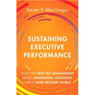 Sustaining Executive Performance How the New Self-Management Drives Innovation, Leadership, and a More Resilient World by MacGregor, Steven P., 9780133987003