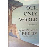 Our Only World Ten Essays by Berry, Wendell, 9781619027008