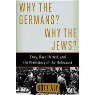 Why the Germans? Why the Jews? Envy, Race Hatred, and the Prehistory of the Holocaust by Aly, Gtz, 9780805097009