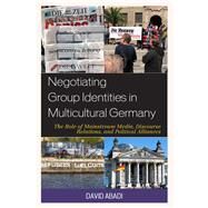 Negotiating Group Identities in Multicultural Germany The Role of Mainstream Media, Discourse Relations, and Political Alliances by Abadi, David, 9781498557009