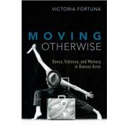 Moving Otherwise Dance, Violence, and Memory in Buenos Aires by Fortuna, Victoria, 9780190627010