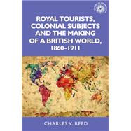 Royal tourists, colonial subjects and the making of a British world, 1860-1911 by Reed, Charles, 9780719097010