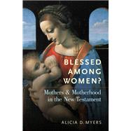 Blessed Among Women? Mothers and Motherhood in the New Testament by Myers, Alicia D., 9780190097011