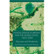 Fungal Disease in Britain and the United States 1850-2000 Mycoses and Modernity by Homei, Aya; Worboys, Michael, 9781137377012