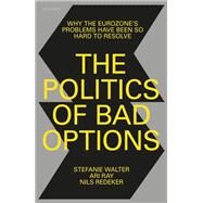 The Politics of Bad Options Why the Eurozone's Problems Have Been So Hard to Resolve by Walter, Stefanie; Ray, Ari; Redeker, Nils, 9780198857013