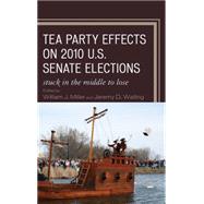Tea Party Effects on 2010 U.S. Senate Elections Stuck in the Middle to Lose by Miller, William J., Jr.; Walling, Jeremy D.; Barreto, Matt A.; Burton, Michael John; Coffey, Daniel J.; Collingwood, Loren; Cunion, William E.; Deitz, Janna L.; Foreman, Sean D.; Franklin, Charles H.; Gerston, Larry N.; Gonzalez, Benjamin F.; Gross, Donal, 9780739167014