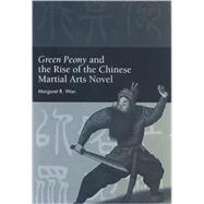 Green Peony and the Rise of the Chinese Martial Arts Novel by Wan, Margaret B., 9780791477014