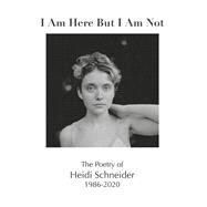 I Am Here But I Am Not The Poetry of Heidi Schneider 1986-2020 by Schneider, Heidi, 9781667847016