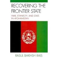 Recovering the Frontier State War, Ethnicity, and the State in Afghanistan by Rais, Rasul Bakhsh, 9780739137017