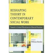 Reshaping Theory in Contemporary Social Work : Toward a Critical Pluralism in Clinical Practice by Borden, William, 9780231147019