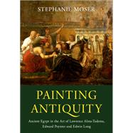 Painting Antiquity Ancient Egypt in the Art of Lawrence Alma-Tadema, Edward Poynter and Edwin Long by Moser, Stephanie, 9780190697020
