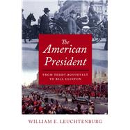 The American President From Teddy Roosevelt to Bill Clinton by Leuchtenburg, William E., 9780190907020