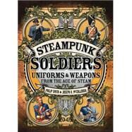 Steampunk Soldiers Uniforms & Weapons from the Age of Steam by Smith, Philip; McCullough, Joseph A.; Stacey, Mark, 9781472807021