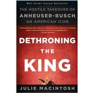 Dethroning the King The Hostile Takeover of Anheuser-Busch, an American Icon by Macintosh, Julie, 9781118157022