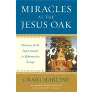 Miracles at the Jesus Oak : Histories of the Supernatural in Reformation Europe by Craig Harline, 9780300167023